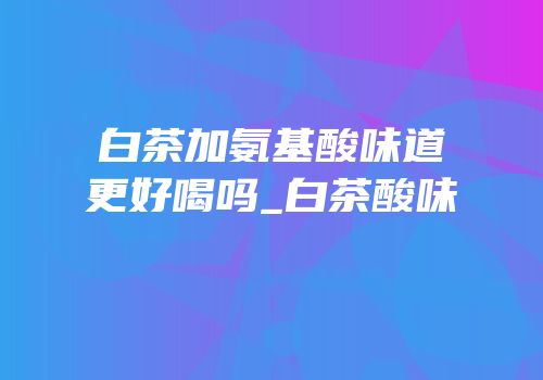 白茶加氨基酸味道更好喝吗_白茶酸味