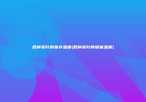 各种茶叶的保存温度(各种茶叶的储藏温度)
