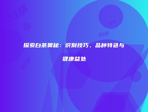 探索白茶奥秘：识别技巧、品种特色与健康益处