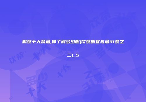 喝茶十大禁忌,你了解多少呢(饮茶的宜与忌31条之二)_5
