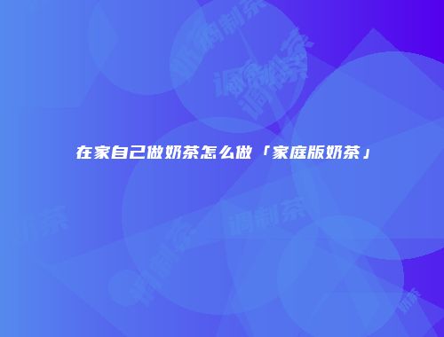 在家自己做奶茶怎么做「家庭版奶茶」