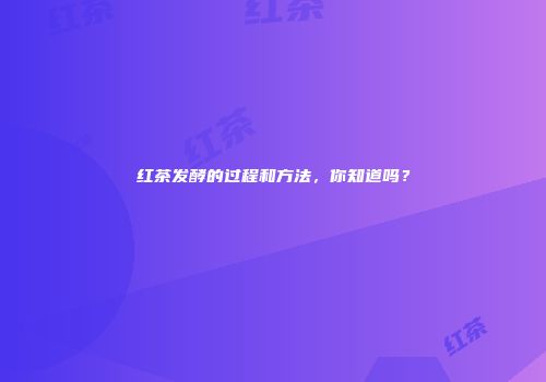 红茶发酵的过程和方法，你知道吗？