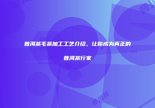 普洱茶毛茶加工工艺介绍，让你成为真正的普洱茶行家