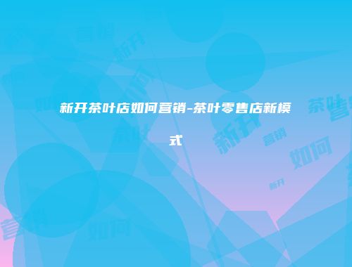新开茶叶店如何营销-茶叶零售店新模式