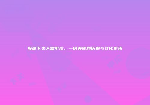 探秘下关大益甲沱，一份美食的历史与文化传承