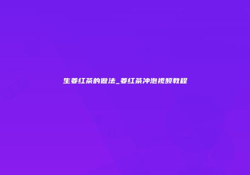 生姜红茶的做法_姜红茶冲泡视频教程