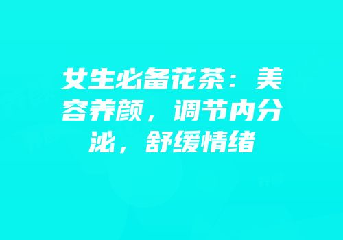 女生必备花茶：美容养颜，调节内分泌，舒缓情绪