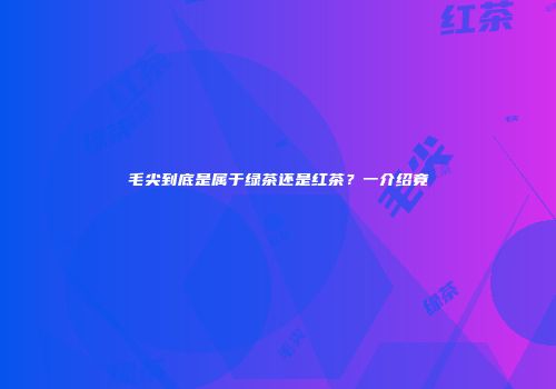 毛尖到底是属于绿茶还是红茶？一介绍竟