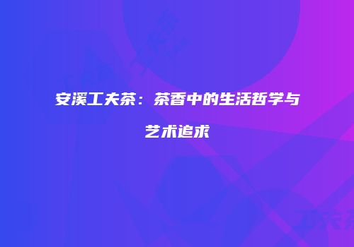 安溪工夫茶：茶香中的生活哲学与艺术追求