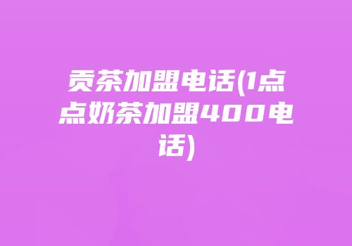 贡茶加盟电话(1点点奶茶加盟400电话)