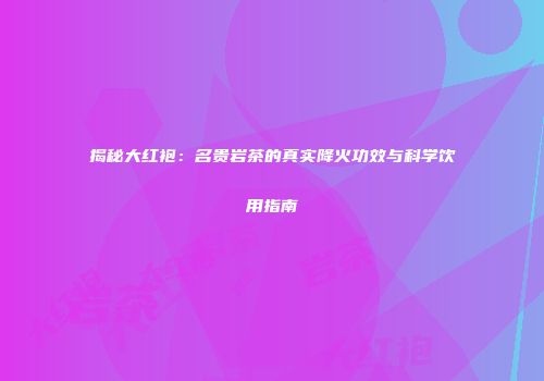 揭秘大红袍：名贵岩茶的真实降火功效与科学饮用指南