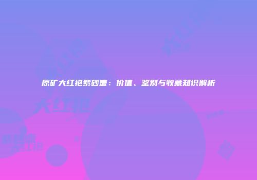 原矿大红袍紫砂壶：价值、鉴别与收藏知识解析