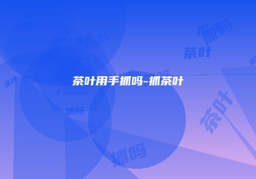 茶叶用手抓吗-抓茶叶