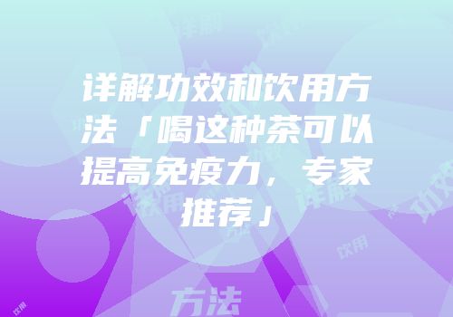 详解功效和饮用方法「喝这种茶可以提高免疫力，专家推荐」
