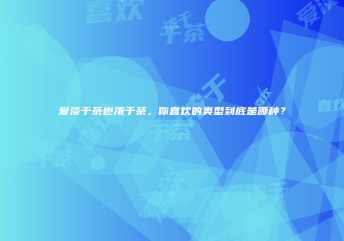 爱淡于茶也浓于茶，你喜欢的类型到底是哪种？