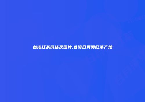 台湾红茶价格及图片,台湾日月潭红茶产地