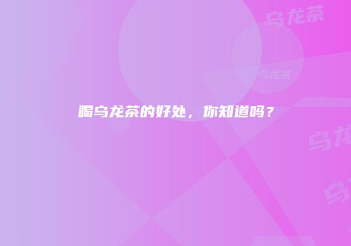 喝乌龙茶的好处，你知道吗？