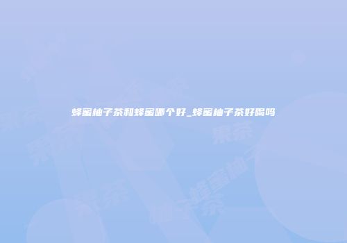 蜂蜜柚子茶和蜂蜜哪个好_蜂蜜柚子茶好喝吗