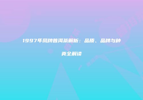 1997年凤牌普洱茶解析：品质、品牌与种类全解读