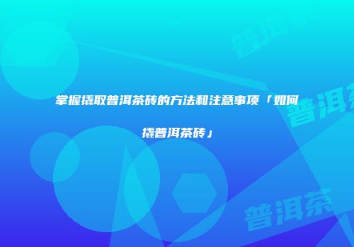 掌握撬取普洱茶砖的方法和注意事项「如何撬普洱茶砖」
