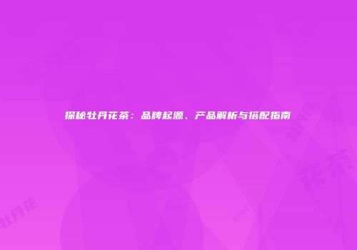 探秘牡丹花茶：品牌起源、产品解析与搭配指南