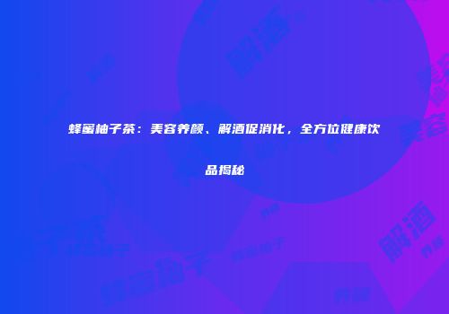 蜂蜜柚子茶：美容养颜、解酒促消化，全方位健康饮品揭秘