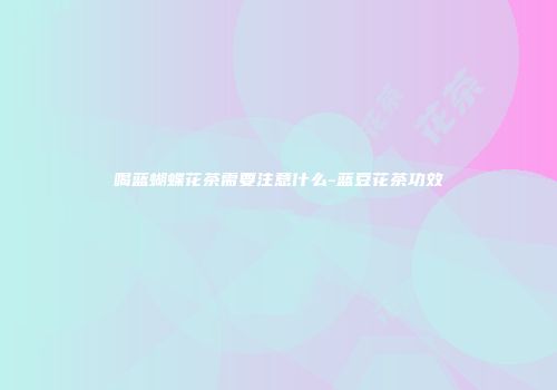 喝蓝蝴蝶花茶需要注意什么-蓝豆花茶功效