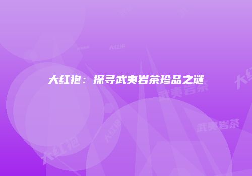 大红袍：探寻武夷岩茶珍品之谜