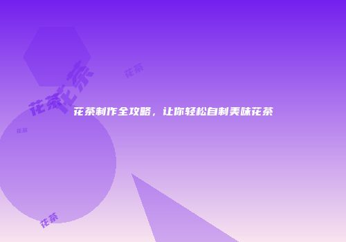 花茶制作全攻略，让你轻松自制美味花茶