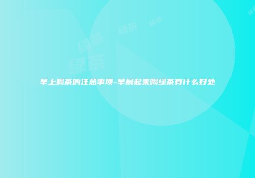 早上喝茶的注意事项-早晨起来喝绿茶有什么好处