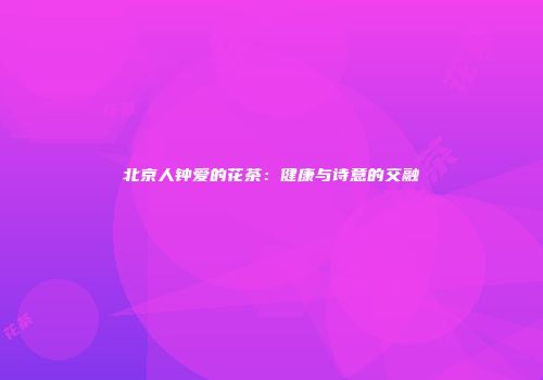 北京人钟爱的花茶：健康与诗意的交融