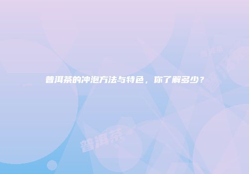 普洱茶的冲泡方法与特色，你了解多少？