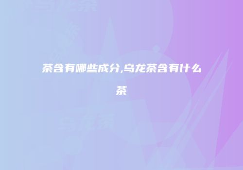 茶含有哪些成分,乌龙茶含有什么茶