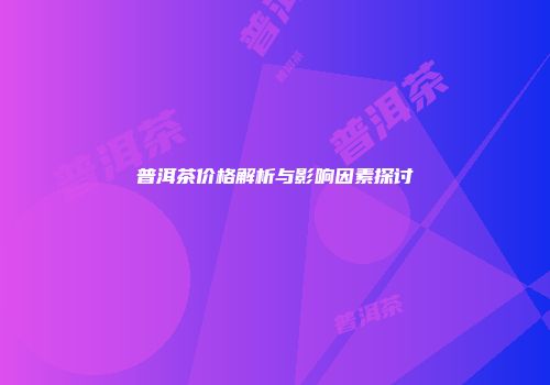 普洱茶价格解析与影响因素探讨