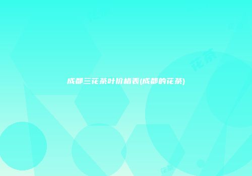 成都三花茶叶价格表(成都的花茶)