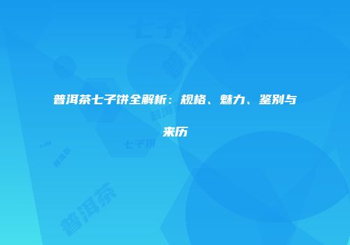 普洱茶七子饼全解析：规格、魅力、鉴别与来历