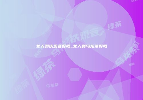 女人喝铁观音好吗_女人和乌龙茶好吗