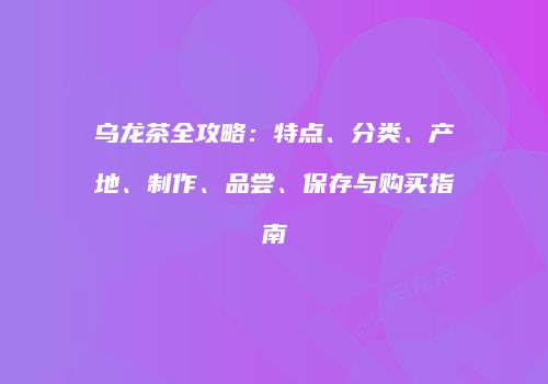 乌龙茶全攻略：特点、分类、产地、制作、品尝、保存与购买指南