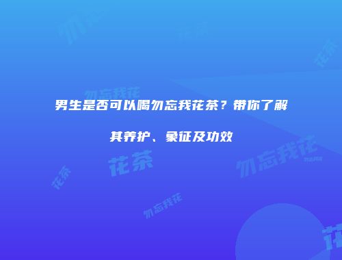 男生是否可以喝勿忘我花茶？带你了解其养护、象征及功效