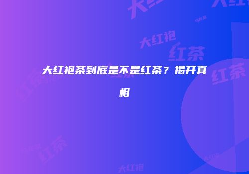 大红袍茶到底是不是红茶？揭开真相
