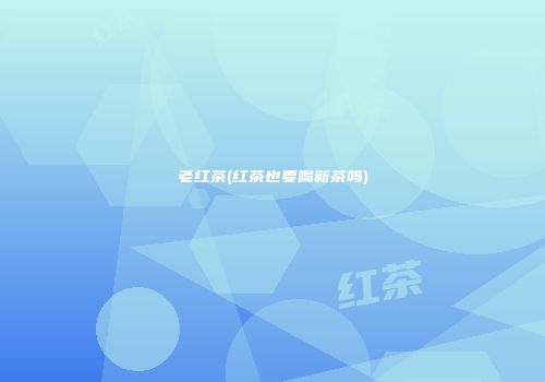老红茶(红茶也要喝新茶吗)