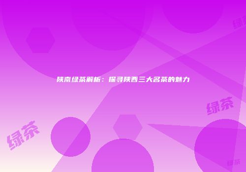 陕南绿茶解析：探寻陕西三大名茶的魅力