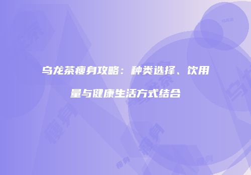 乌龙茶瘦身攻略：种类选择、饮用量与健康生活方式结合