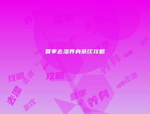 夏季去湿养身茶饮攻略