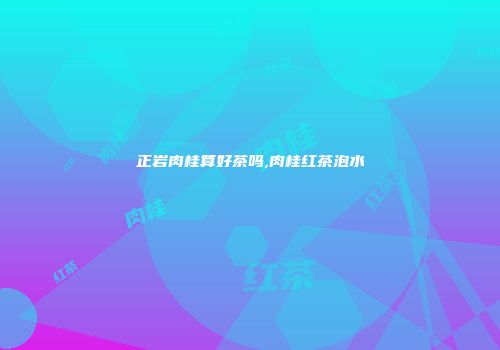 正岩肉桂算好茶吗,肉桂红茶泡水