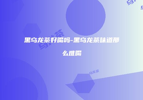 黑乌龙茶好喝吗-黑乌龙茶味道那么难喝