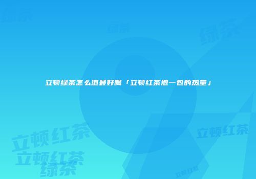 立顿绿茶怎么泡最好喝「立顿红茶泡一包的热量」
