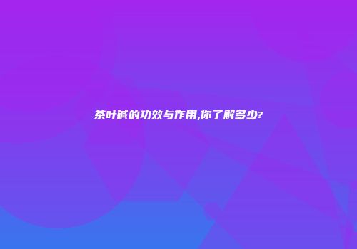 茶叶碱的功效与作用,你了解多少?