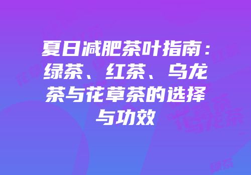 夏日减肥茶叶指南：绿茶、红茶、乌龙茶与花草茶的选择与功效