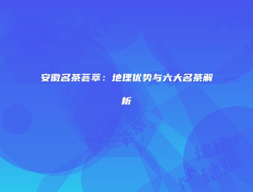 安徽名茶荟萃：地理优势与六大名茶解析